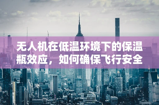无人机在低温环境下的保温瓶效应，如何确保飞行安全？