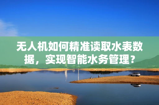 无人机如何精准读取水表数据，实现智能水务管理？