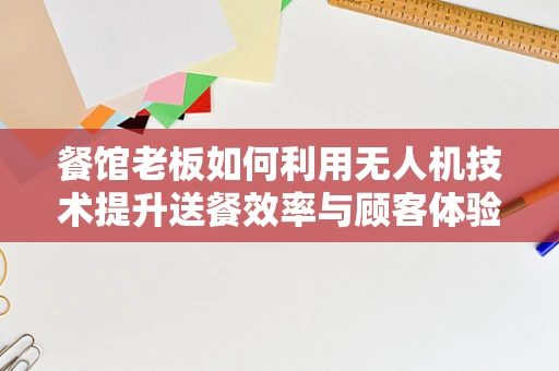 餐馆老板如何利用无人机技术提升送餐效率与顾客体验？