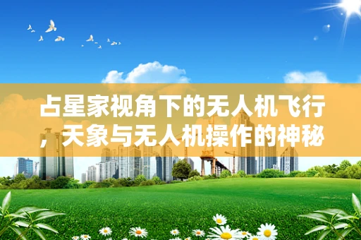 占星家视角下的无人机飞行，天象与无人机操作的神秘联系