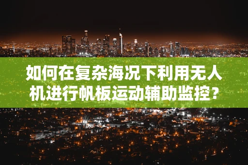 如何在复杂海况下利用无人机进行帆板运动辅助监控？