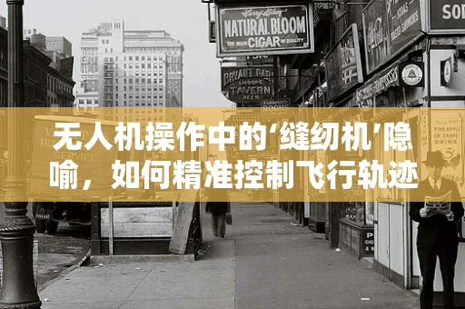 无人机操作中的‘缝纫机’隐喻，如何精准控制飞行轨迹？