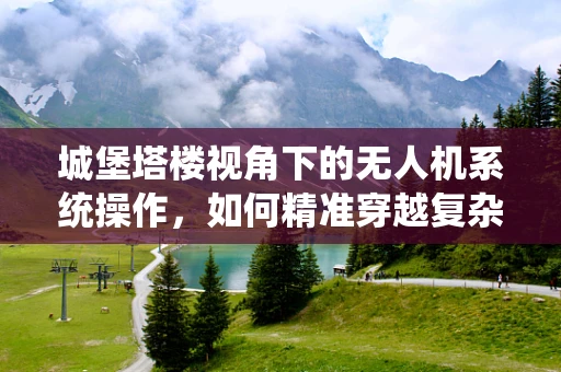 城堡塔楼视角下的无人机系统操作，如何精准穿越复杂环境？