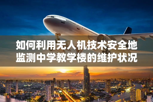 如何利用无人机技术安全地监测中学教学楼的维护状况？