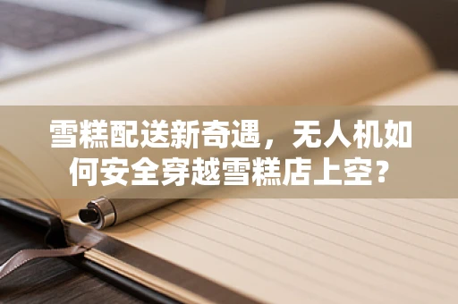 雪糕配送新奇遇，无人机如何安全穿越雪糕店上空？