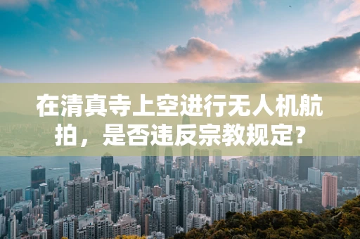 在清真寺上空进行无人机航拍，是否违反宗教规定？