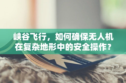 峡谷飞行，如何确保无人机在复杂地形中的安全操作？