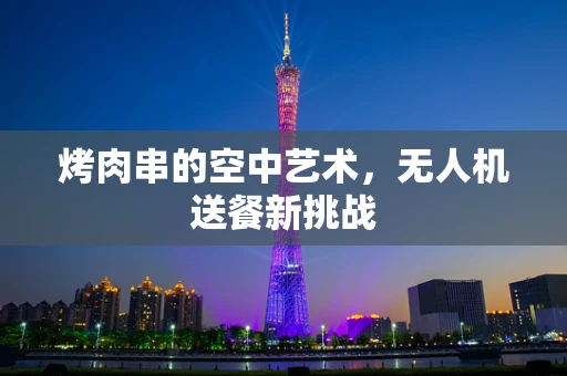 烤肉串的空中艺术，无人机送餐新挑战