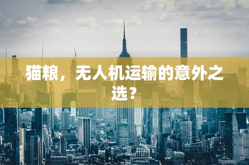 猫粮，无人机运输的意外之选？