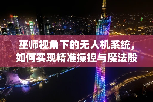 巫师视角下的无人机系统，如何实现精准操控与魔法般的飞行体验？