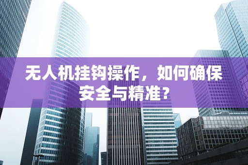 无人机挂钩操作，如何确保安全与精准？