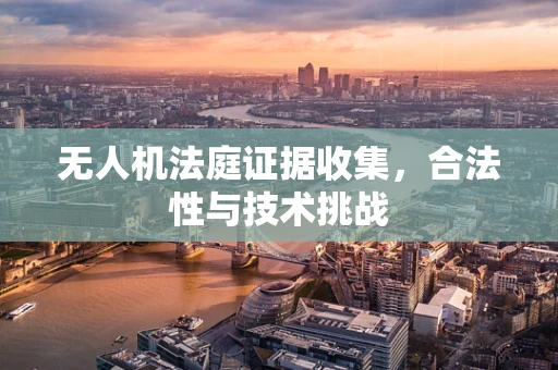 无人机法庭证据收集，合法性与技术挑战