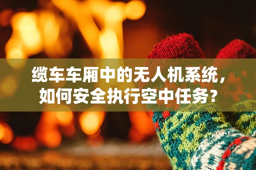 缆车车厢中的无人机系统，如何安全执行空中任务？