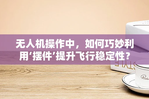 无人机操作中，如何巧妙利用‘摆件’提升飞行稳定性？