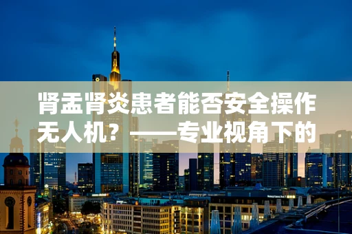 肾盂肾炎患者能否安全操作无人机？——专业视角下的健康与安全考量