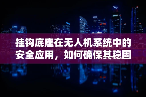 挂钩底座在无人机系统中的安全应用，如何确保其稳固与高效？