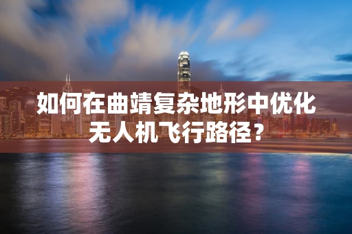 如何在曲靖复杂地形中优化无人机飞行路径？
