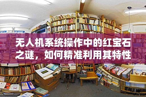 无人机系统操作中的红宝石之谜，如何精准利用其特性优化飞行任务？