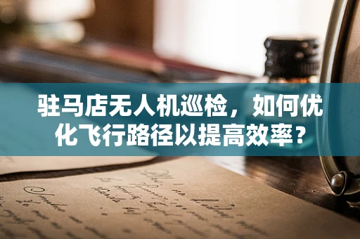 驻马店无人机巡检，如何优化飞行路径以提高效率？