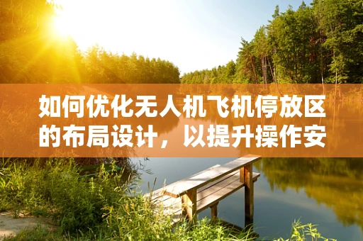 如何优化无人机飞机停放区的布局设计，以提升操作安全与效率？