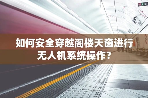 如何安全穿越阁楼天窗进行无人机系统操作？