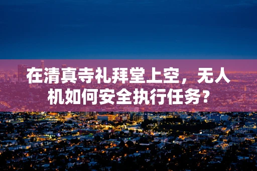 在清真寺礼拜堂上空，无人机如何安全执行任务？