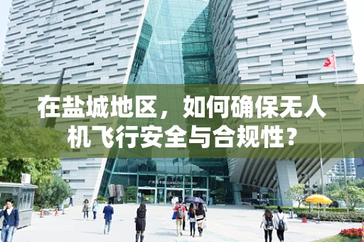 在盐城地区，如何确保无人机飞行安全与合规性？