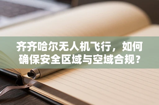 齐齐哈尔无人机飞行，如何确保安全区域与空域合规？