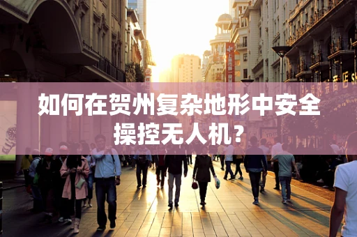 如何在贺州复杂地形中安全操控无人机？
