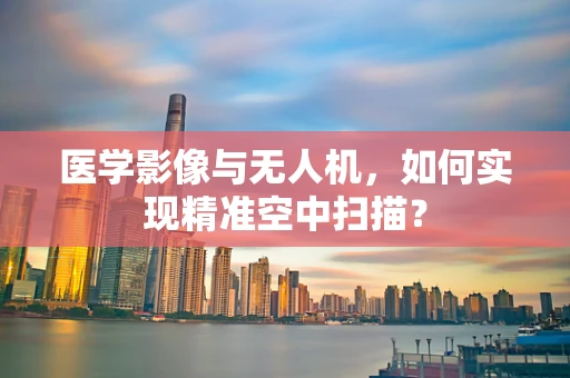 医学影像与无人机，如何实现精准空中扫描？