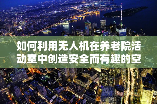 如何利用无人机在养老院活动室中创造安全而有趣的空中娱乐体验？