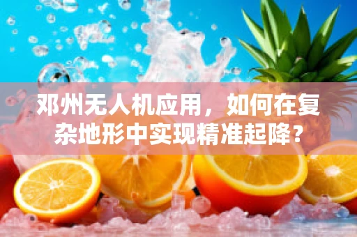 邓州无人机应用，如何在复杂地形中实现精准起降？