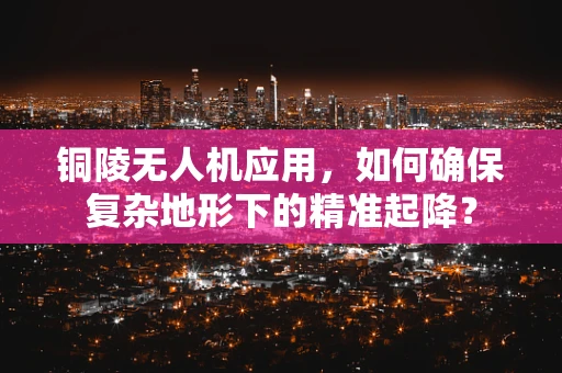 铜陵无人机应用，如何确保复杂地形下的精准起降？