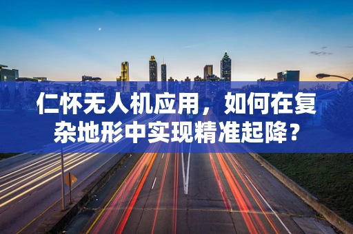 仁怀无人机应用，如何在复杂地形中实现精准起降？