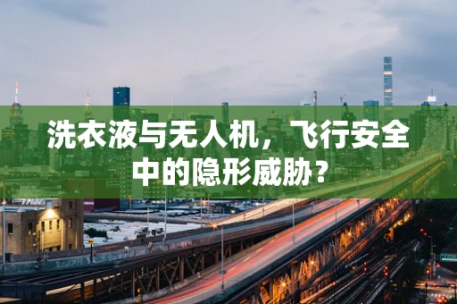 洗衣液与无人机，飞行安全中的隐形威胁？