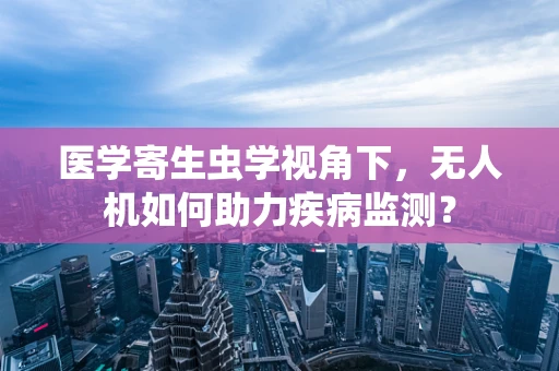 医学寄生虫学视角下，无人机如何助力疾病监测？