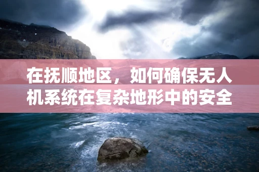 在抚顺地区，如何确保无人机系统在复杂地形中的安全飞行？