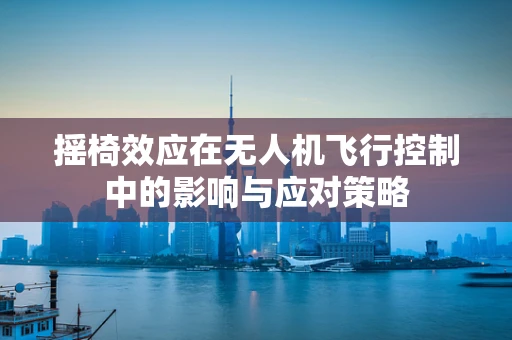 摇椅效应在无人机飞行控制中的影响与应对策略