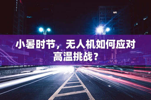 小暑时节，无人机如何应对高温挑战？