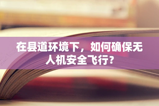 在县道环境下，如何确保无人机安全飞行？