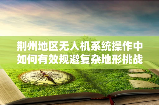 荆州地区无人机系统操作中如何有效规避复杂地形挑战？
