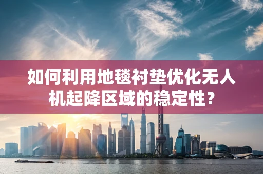 如何利用地毯衬垫优化无人机起降区域的稳定性？