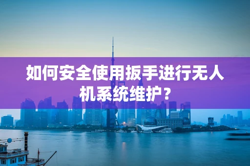 如何安全使用扳手进行无人机系统维护？