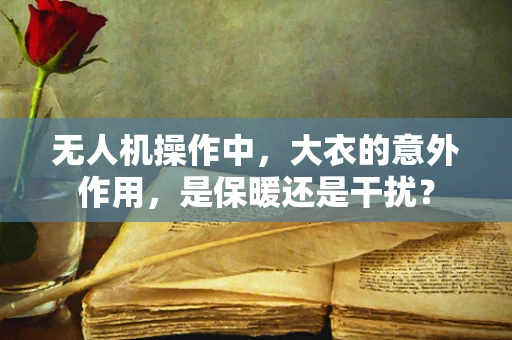 无人机操作中，大衣的意外作用，是保暖还是干扰？