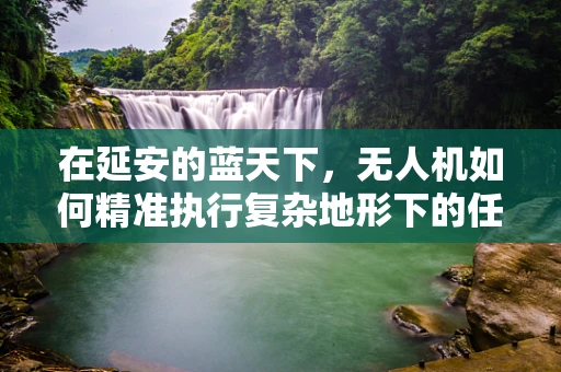在延安的蓝天下，无人机如何精准执行复杂地形下的任务？