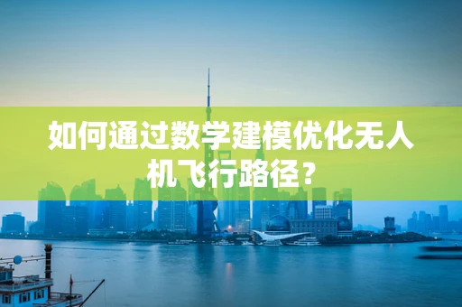如何通过数学建模优化无人机飞行路径？