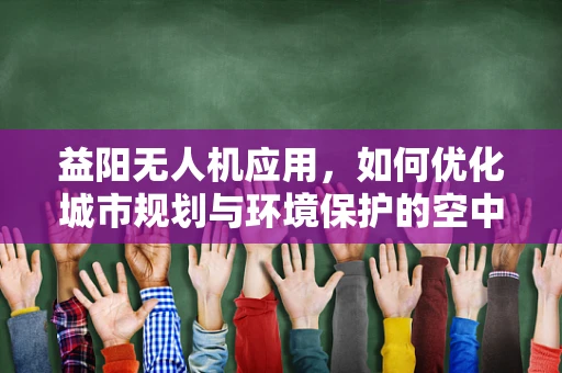 益阳无人机应用，如何优化城市规划与环境保护的空中视角？