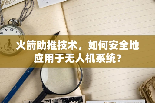 火箭助推技术，如何安全地应用于无人机系统？