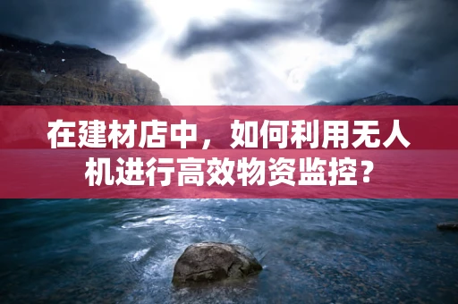 在建材店中，如何利用无人机进行高效物资监控？