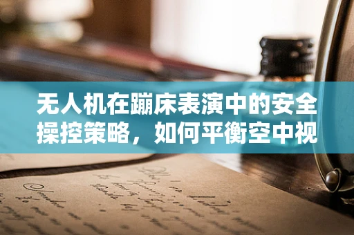 无人机在蹦床表演中的安全操控策略，如何平衡空中视觉盛宴与安全边界？